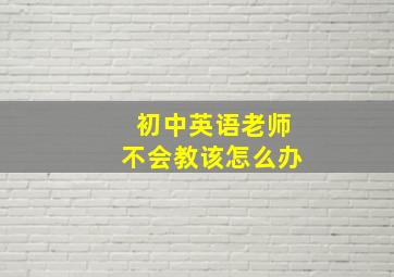 初中英语老师不会教该怎么办