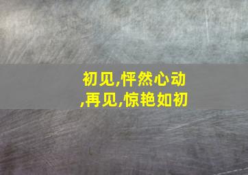 初见,怦然心动,再见,惊艳如初