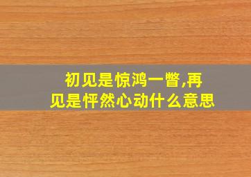 初见是惊鸿一瞥,再见是怦然心动什么意思