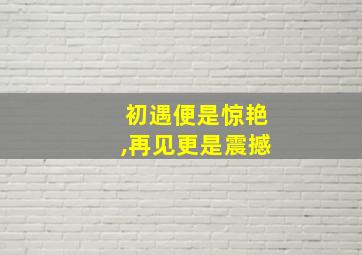 初遇便是惊艳,再见更是震撼