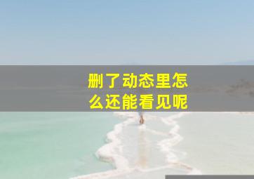 删了动态里怎么还能看见呢