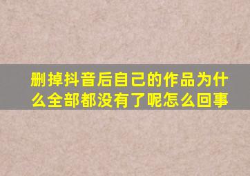 删掉抖音后自己的作品为什么全部都没有了呢怎么回事