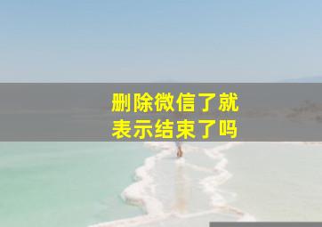 删除微信了就表示结束了吗