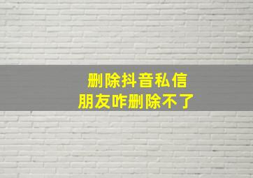 删除抖音私信朋友咋删除不了