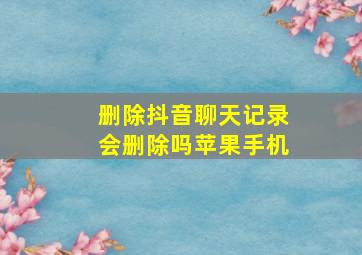 删除抖音聊天记录会删除吗苹果手机