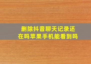 删除抖音聊天记录还在吗苹果手机能看到吗