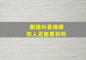 删除抖音视频别人还能看到吗