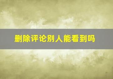 删除评论别人能看到吗