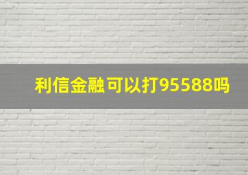 利信金融可以打95588吗