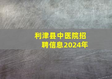 利津县中医院招聘信息2024年