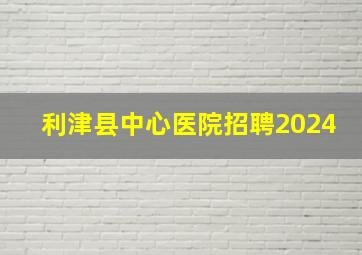 利津县中心医院招聘2024