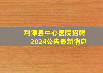 利津县中心医院招聘2024公告最新消息