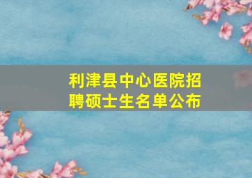 利津县中心医院招聘硕士生名单公布