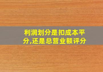 利润划分是扣成本平分,还是总营业额评分