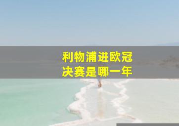 利物浦进欧冠决赛是哪一年