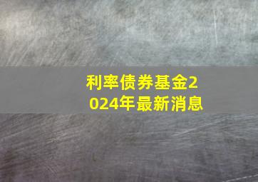 利率债券基金2024年最新消息