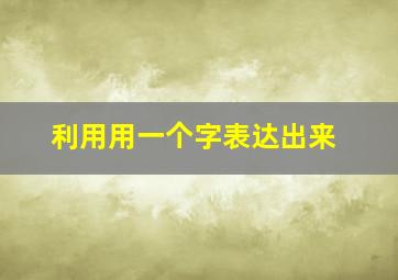 利用用一个字表达出来