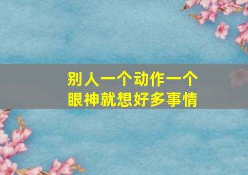 别人一个动作一个眼神就想好多事情