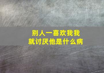 别人一喜欢我我就讨厌他是什么病