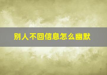 别人不回信息怎么幽默