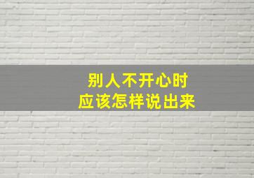 别人不开心时应该怎样说出来