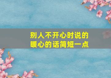 别人不开心时说的暖心的话简短一点