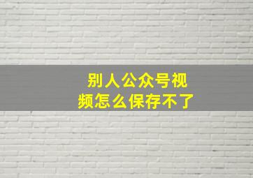 别人公众号视频怎么保存不了