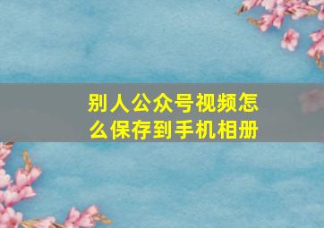 别人公众号视频怎么保存到手机相册