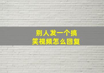 别人发一个搞笑视频怎么回复