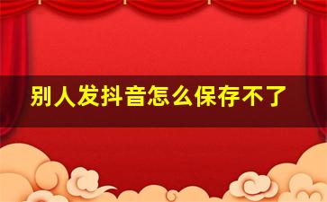 别人发抖音怎么保存不了