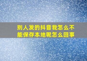 别人发的抖音我怎么不能保存本地呢怎么回事