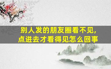 别人发的朋友圈看不见,点进去才看得见怎么回事