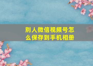 别人微信视频号怎么保存到手机相册