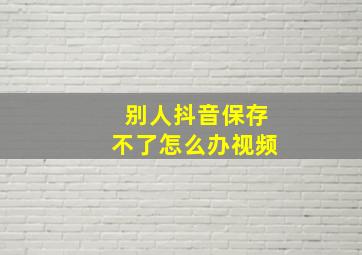 别人抖音保存不了怎么办视频