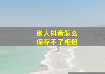 别人抖音怎么保存不了相册