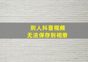 别人抖音视频无法保存到相册