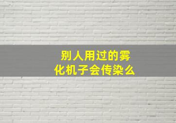 别人用过的雾化机子会传染么