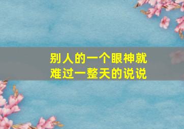 别人的一个眼神就难过一整天的说说