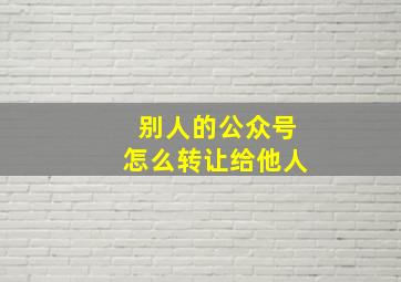 别人的公众号怎么转让给他人