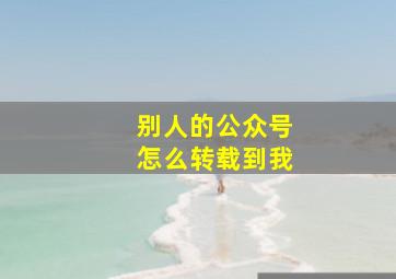 别人的公众号怎么转载到我