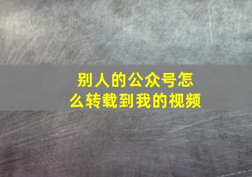 别人的公众号怎么转载到我的视频