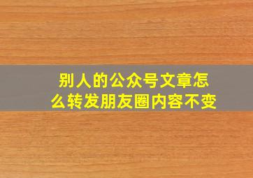 别人的公众号文章怎么转发朋友圈内容不变