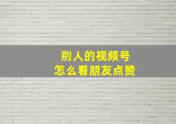 别人的视频号怎么看朋友点赞