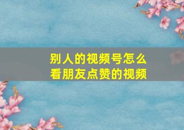 别人的视频号怎么看朋友点赞的视频