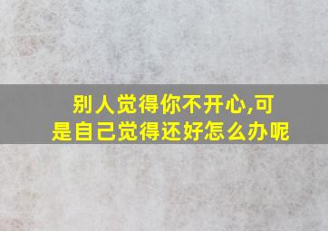 别人觉得你不开心,可是自己觉得还好怎么办呢