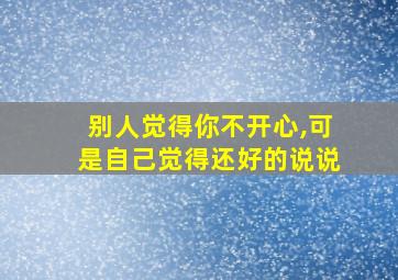 别人觉得你不开心,可是自己觉得还好的说说