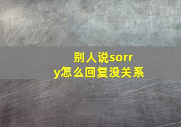 别人说sorry怎么回复没关系