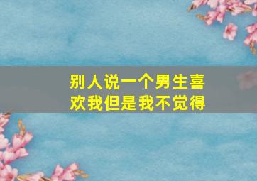 别人说一个男生喜欢我但是我不觉得