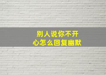 别人说你不开心怎么回复幽默