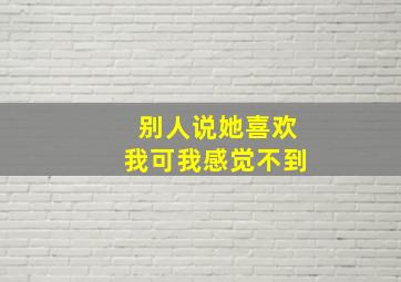 别人说她喜欢我可我感觉不到